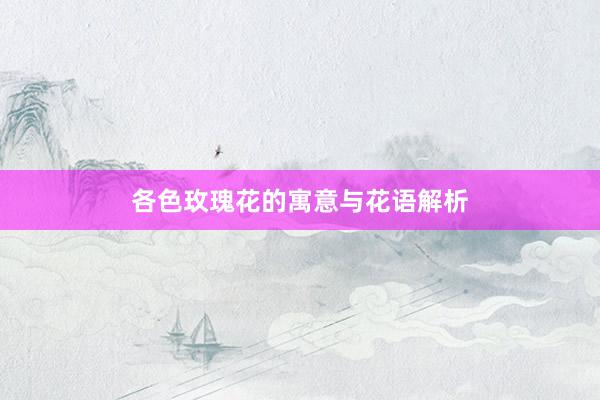 各色玫瑰花的寓意与花语解析