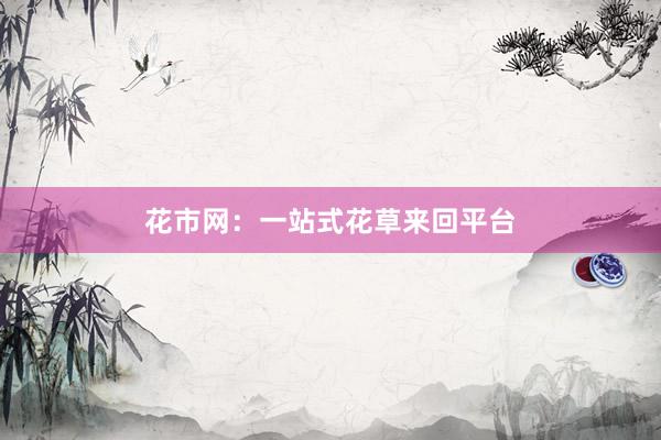 花市网：一站式花草来回平台