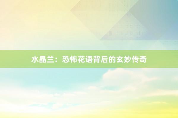 水晶兰：恐怖花语背后的玄妙传奇