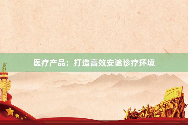 医疗产品：打造高效安谧诊疗环境