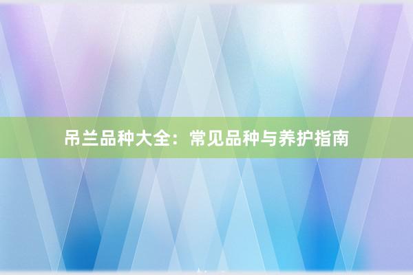 吊兰品种大全：常见品种与养护指南