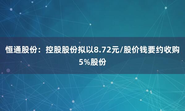 恒通股份：控股股份拟以8.72元/股价钱要约收购5%股份
