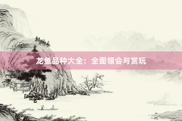 龙鱼品种大全:全面领会与赏玩