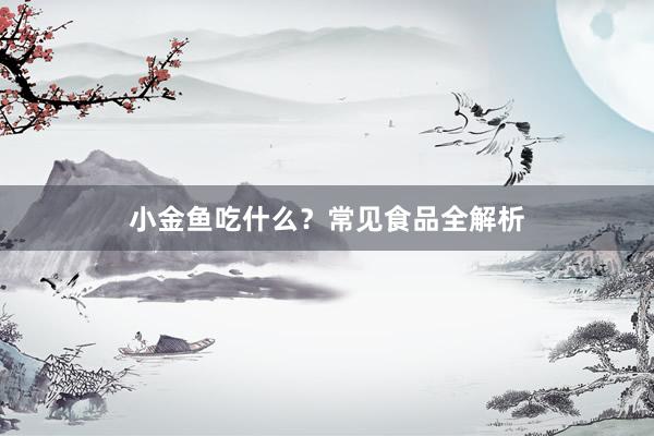 小金鱼吃什么？常见食品全解析